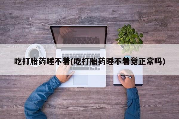 胎停大月份打胎药微信吃打胎药睡不着(吃打胎药睡不着觉正常吗)