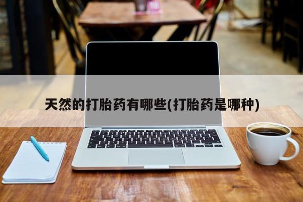 胎停大月份打胎药微信天然的打胎药有哪些(打胎药是哪种)