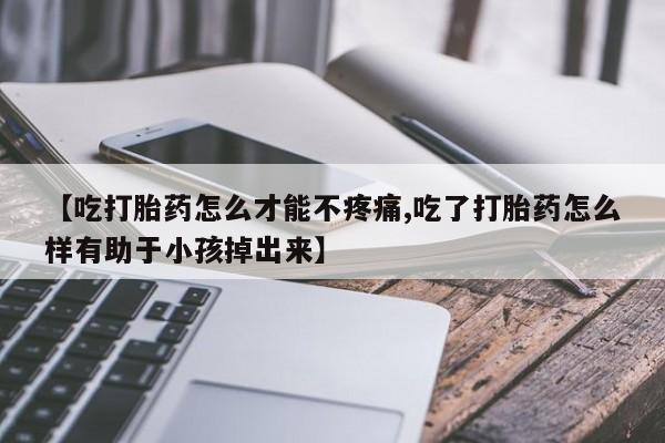 胎停大月份打胎药微信【吃打胎药怎么才能不疼痛,吃了打胎药怎么样有助于小孩掉出来】