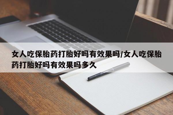 胎停大月份打胎药微信女人吃保胎药打胎好吗有效果吗/女人吃保胎药打胎好吗有效果吗多久