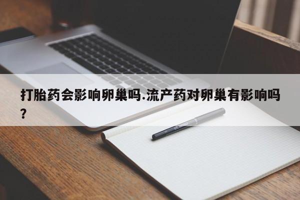 胎停大月份打胎药微信打胎药会影响卵巢吗.流产药对卵巢有影响吗？