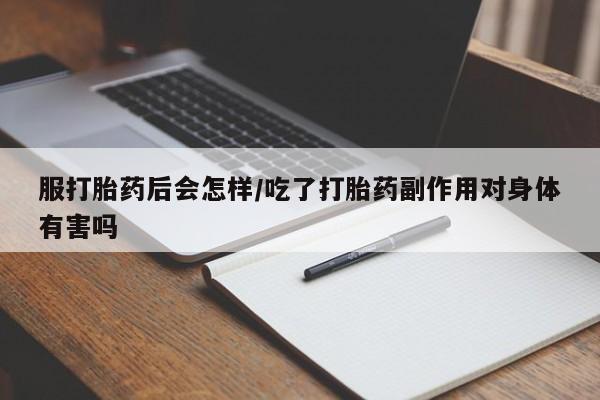 胎停大月份打胎药微信服打胎药后会怎样/吃了打胎药副作用对身体有害吗