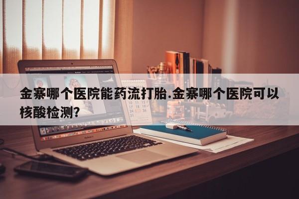 胎停大月份打胎药微信金寨哪个医院能药流打胎.金寨哪个医院可以核酸检测？