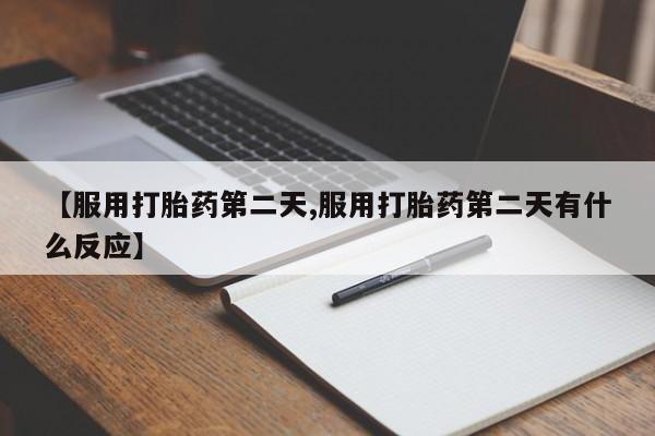 胎停大月份打胎药微信【服用打胎药第二天,服用打胎药第二天有什么反应】