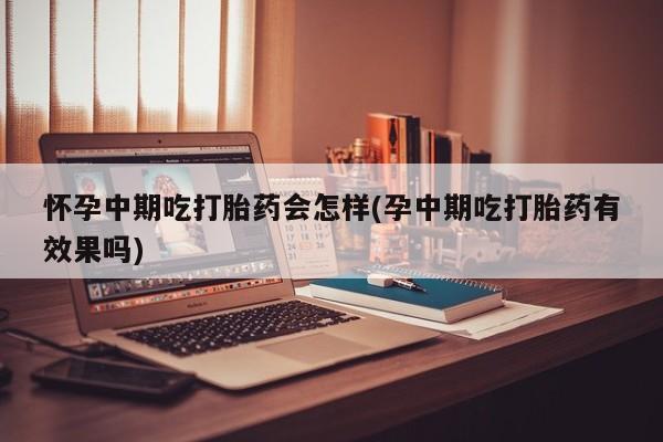 胎停大月份打胎药微信怀孕中期吃打胎药会怎样(孕中期吃打胎药有效果吗)