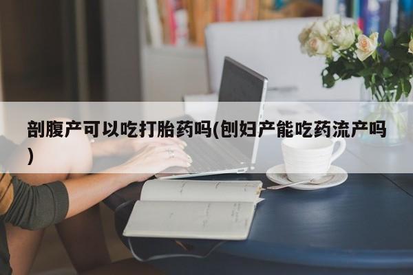 胎停大月份打胎药微信剖腹产可以吃打胎药吗(刨妇产能吃药流产吗)