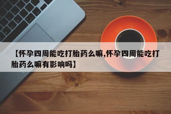 胎停大月份打胎药微信【怀孕四周能吃打胎药么嘛,怀孕四周能吃打胎药么嘛有影响吗】