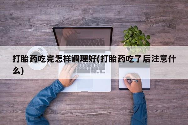 胎停大月份打胎药微信打胎药吃完怎样调理好(打胎药吃了后注意什么)