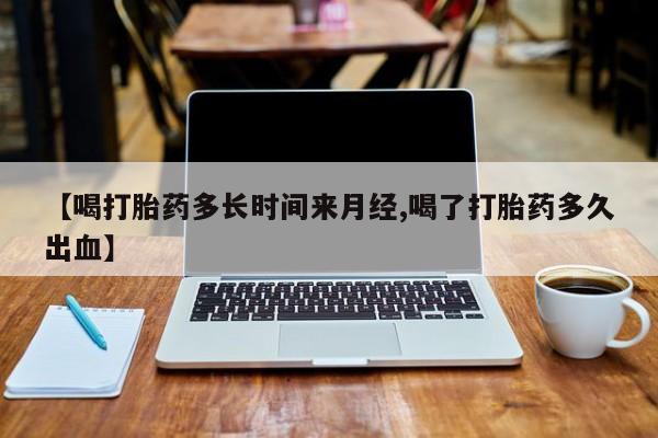 胎停大月份打胎药微信【喝打胎药多长时间来月经,喝了打胎药多久出血】
