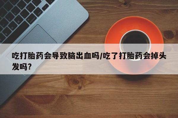 胎停大月份打胎药微信吃打胎药会导致脑出血吗/吃了打胎药会掉头发吗?