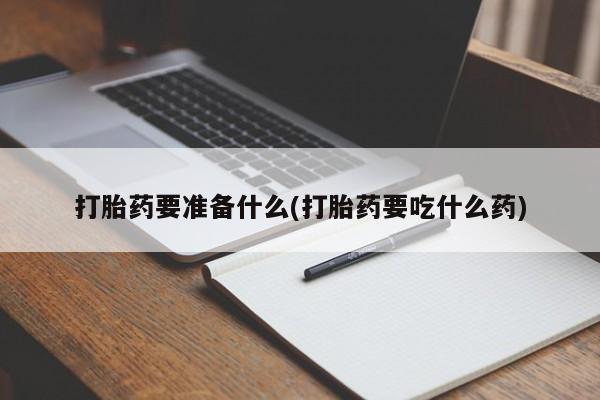 胎停大月份打胎药微信打胎药要准备什么(打胎药要吃什么药)