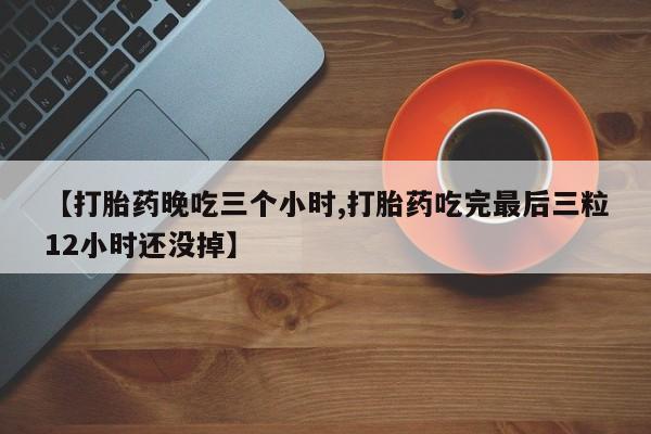 胎停大月份打胎药微信【打胎药晚吃三个小时,打胎药吃完最后三粒12小时还没掉】