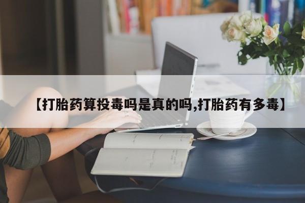 胎停大月份打胎药微信【打胎药算投毒吗是真的吗,打胎药有多毒】