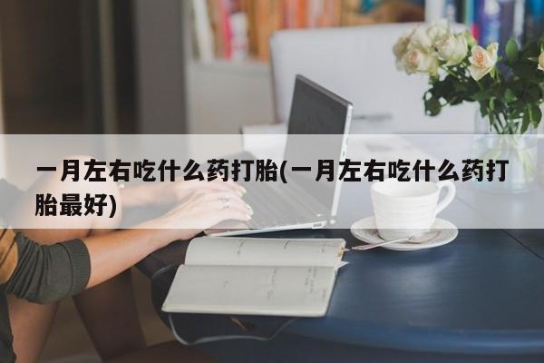 胎停大月份打胎药微信一月左右吃什么药打胎(一月左右吃什么药打胎最好)