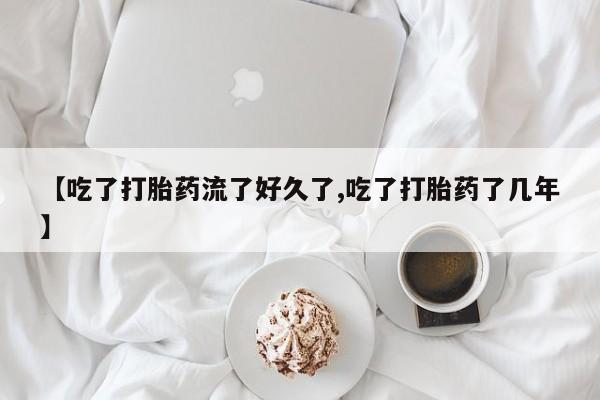 胎停大月份打胎药微信【吃了打胎药流了好久了,吃了打胎药了几年】