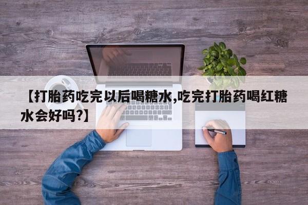 胎停大月份打胎药微信【打胎药吃完以后喝糖水,吃完打胎药喝红糖水会好吗?】