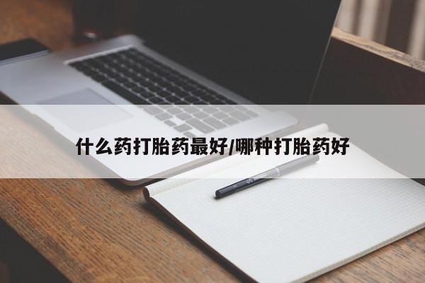 胎停大月份打胎药微信什么药打胎药最好/哪种打胎药好