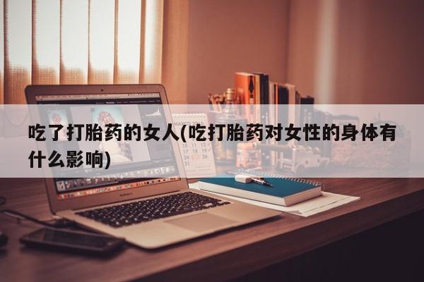 胎停大月份打胎药微信吃了打胎药的女人(吃打胎药对女性的身体有什么影响)