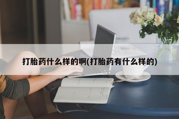 胎停大月份打胎药微信打胎药什么样的啊(打胎药有什么样的)