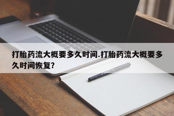 胎停大月份打胎药微信打胎药流大概要多久时间.打胎药流大概要多久时间恢复？