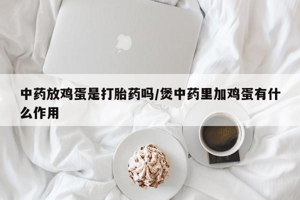 胎停大月份打胎药微信中药放鸡蛋是打胎药吗/煲中药里加鸡蛋有什么作用
