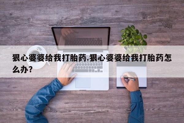 胎停大月份打胎药微信狠心婆婆给我打胎药.狠心婆婆给我打胎药怎么办？