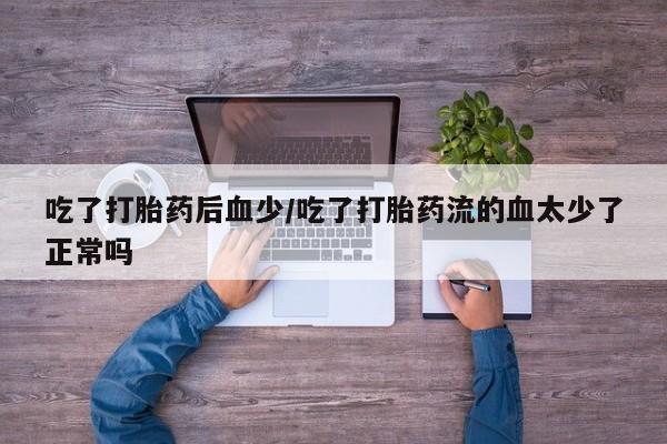 胎停大月份打胎药微信吃了打胎药后血少/吃了打胎药流的血太少了正常吗