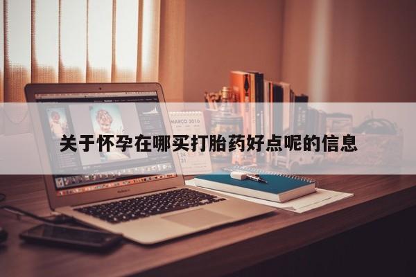 胎停大月份打胎药微信关于怀孕在哪买打胎药好点呢的信息