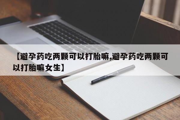 胎停大月份打胎药微信【避孕药吃两颗可以打胎嘛,避孕药吃两颗可以打胎嘛女生】