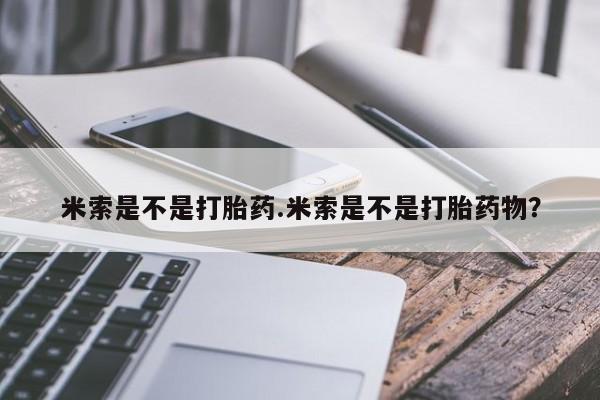 胎停大月份打胎药微信米索是不是打胎药.米索是不是打胎药物？