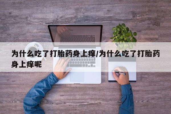 胎停大月份打胎药微信为什么吃了打胎药身上痒/为什么吃了打胎药身上痒呢