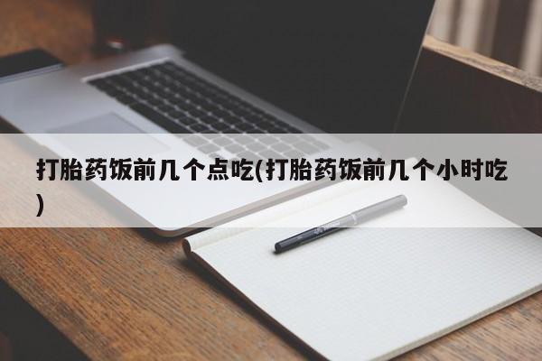 胎停大月份打胎药微信打胎药饭前几个点吃(打胎药饭前几个小时吃)