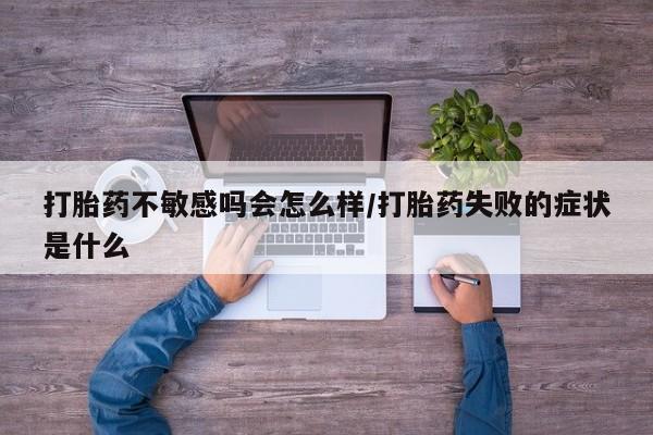 胎停大月份打胎药微信打胎药不敏感吗会怎么样/打胎药失败的症状是什么