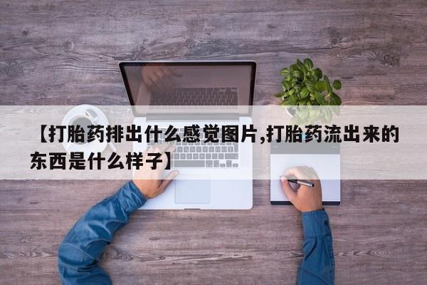 胎停大月份打胎药微信【打胎药排出什么感觉图片,打胎药流出来的东西是什么样子】