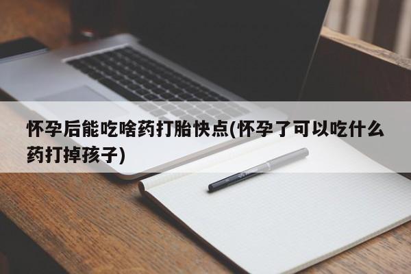胎停大月份打胎药微信怀孕后能吃啥药打胎快点(怀孕了可以吃什么药打掉孩子)