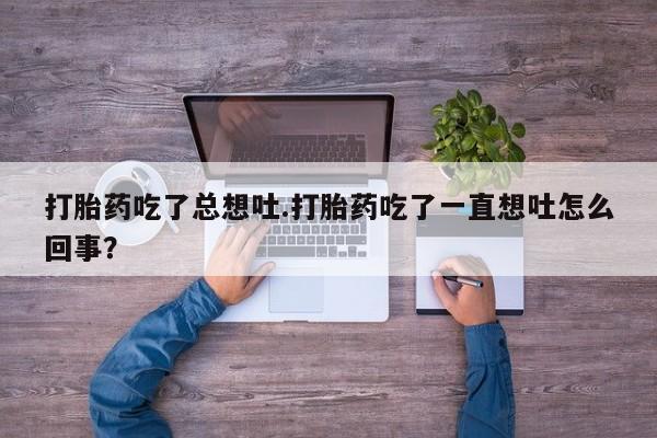胎停大月份打胎药微信打胎药吃了总想吐.打胎药吃了一直想吐怎么回事？