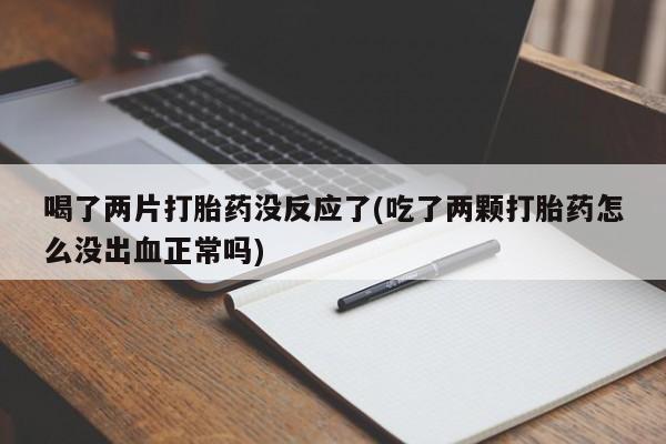 胎停大月份打胎药微信喝了两片打胎药没反应了(吃了两颗打胎药怎么没出血正常吗)