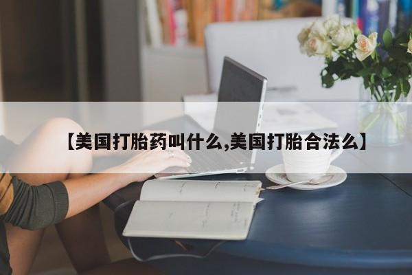 胎停大月份打胎药微信【美国打胎药叫什么,美国打胎合法么】
