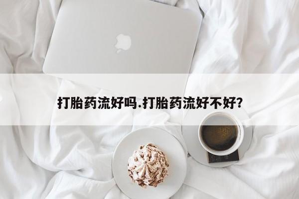 胎停大月份打胎药微信打胎药流好吗.打胎药流好不好？