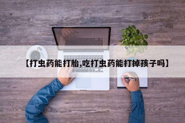 胎停大月份打胎药微信【打虫药能打胎,吃打虫药能打掉孩子吗】