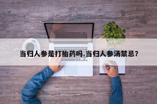 胎停大月份打胎药微信当归人参是打胎药吗.当归人参汤禁忌？