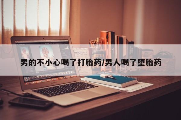 胎停大月份打胎药微信男的不小心喝了打胎药/男人喝了堕胎药