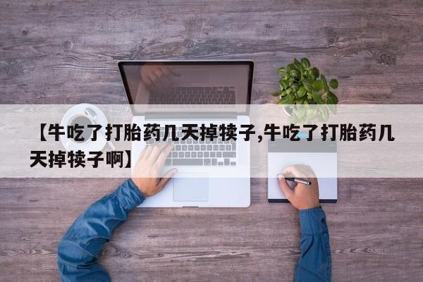 胎停大月份打胎药微信【牛吃了打胎药几天掉犊子,牛吃了打胎药几天掉犊子啊】