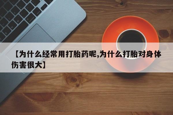 胎停大月份打胎药微信【为什么经常用打胎药呢,为什么打胎对身体伤害很大】