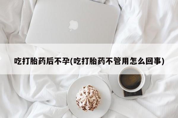 胎停大月份打胎药微信吃打胎药后不孕(吃打胎药不管用怎么回事)