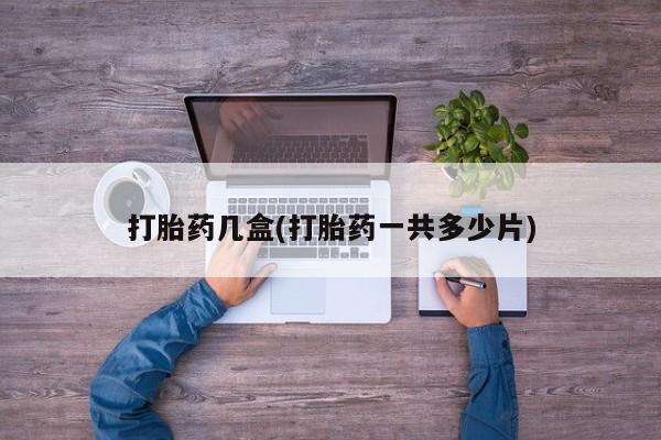 胎停大月份打胎药微信打胎药几盒(打胎药一共多少片)