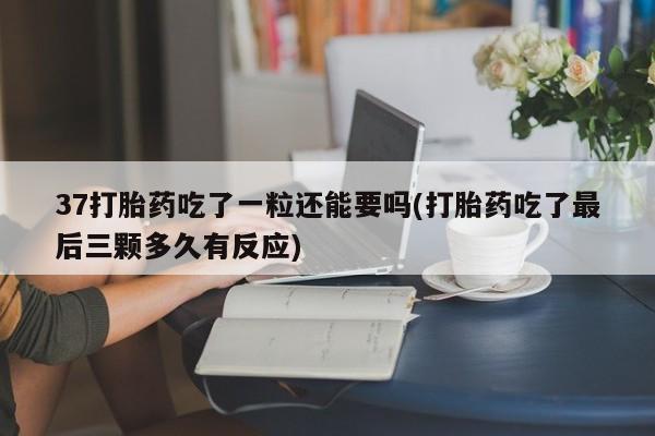 胎停大月份打胎药微信37打胎药吃了一粒还能要吗(打胎药吃了最后三颗多久有反应)