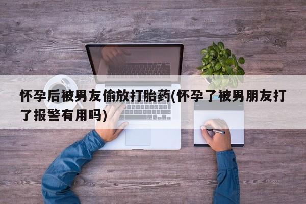 胎停大月份打胎药微信怀孕后被男友偷放打胎药(怀孕了被男朋友打了报警有用吗)