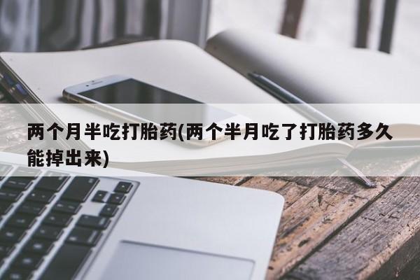 胎停大月份打胎药微信两个月半吃打胎药(两个半月吃了打胎药多久能掉出来)