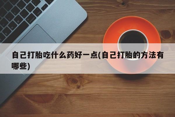 胎停大月份打胎药微信自己打胎吃什么药好一点(自己打胎的方法有哪些)